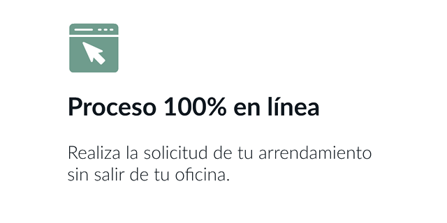 Proceso 100% en línea: ealiza la solicitud de tu arrendamiento sin salir de tu oficina.